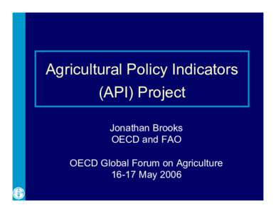 Agricultural Policy Indicators (API) Project Jonathan Brooks OECD and FAO OECD Global Forum on Agriculture[removed]May 2006