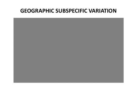 GEOGRAPHIC SUBSPECIFIC VARIATION  Subspecies concept • Darwin showed that there was no essential difference between species and ‘‘varieties’’; species were simply varieties which had diverged more, and which c