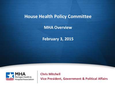 House Health Policy Committee MHA Overview February 3, 2015 Chris Mitchell Vice President, Government & Political Affairs1