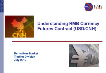 Understanding RMB Currency Futures Contract (USD/CNH) Derivatives Market Trading Division July 2012