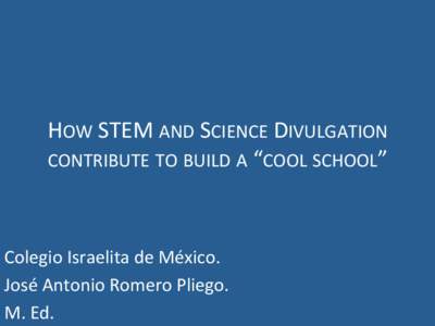 HOW	
  STEM	
  AND	
  SCIENCE	
  DIVULGATION	
   CONTRIBUTE	
  TO	
  BUILD	
  A	
  “COOL	
  SCHOOL”	
  	
   Colegio	
  Israelita	
  de	
  México.	
   José	
  Antonio	
  Romero	
  Pliego.	
   M.	