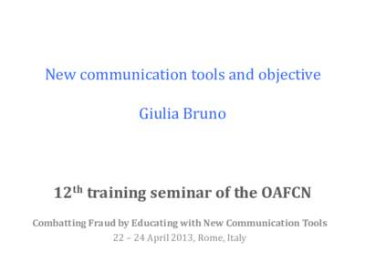 New communication tools and objective Giulia Bruno 12th training seminar of the OAFCN Combatting Fraud by Educating with New Communication Tools 22 – 24 April 2013, Rome, Italy