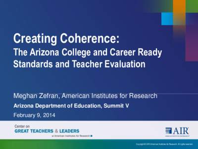 Creating Coherence: The Arizona College and Career Ready Standards and Teacher Evaluation Meghan Zefran, American Institutes for Research Arizona Department of Education, Summit V February 9, 2014