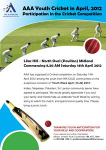 AAA Youth Cricket in April, 2012 Participation in the Cricket Competition Lilac Hill - North Oval (Pavilion) Midland Commencing 8.30 AM Saturday 14th April 2012 AAA has organised a Cricket competition on Saturday 14th