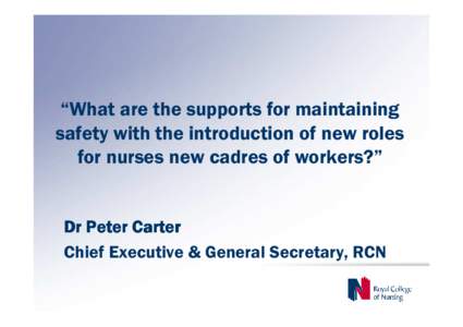 “What are the supports for maintaining safety with the introduction of new roles for nurses new cadres of workers?” Dr Peter Carter Chief Executive & General Secretary, RCN
