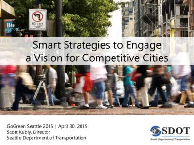 Smart Strategies to Engage a Vision for Competitive Cities GoGreen Seattle 2015 | April 30, 2015 Scott Kubly, Director Seattle Department of Transportation