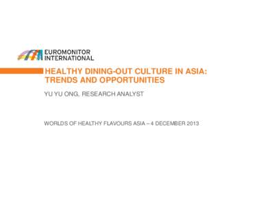 HEALTHY DINING-OUT CULTURE IN ASIA: TRENDS AND OPPORTUNITIES YU YU ONG, RESEARCH ANALYST WORLDS OF HEALTHY FLAVOURS ASIA – 4 DECEMBER 2013