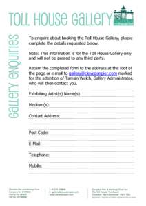 To enquire about booking the Toll House Gallery, please complete the details requested below. Note: This information is for the Toll House Gallery only and will not be passed to any third party. Return the completed form