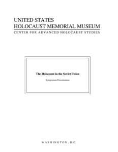 UNITED STATES HOLOCAUST MEMORIAL MUSEUM CENTER FOR ADVANCED HOLOCAUST STUDIES The Holocaust in the Soviet Union Symposium Presentations