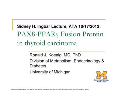 Sidney H. Ingbar Lecture, ATA[removed]:  PAX8-PPARγ Fusion Protein in thyroid carcinoma Ronald J. Koenig, MD, PhD Division of Metabolism, Endocrinology &