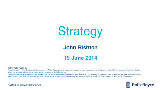 Strategy John Rishton 19 June 2014 © 2014 Rolls-Royce plc The information in this document is the property of Rolls-Royce plc and may not be copied or communicated to a third party, or used for any purpose other than th