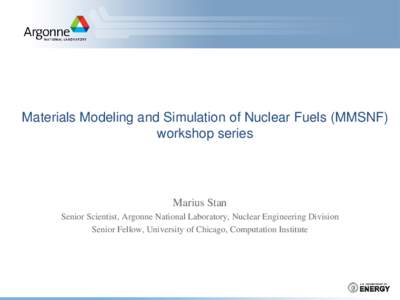 Materials Modeling and Simulation of Nuclear Fuels (MMSNF) workshop series Marius Stan Senior Scientist, Argonne National Laboratory, Nuclear Engineering Division Senior Fellow, University of Chicago, Computation Institu
