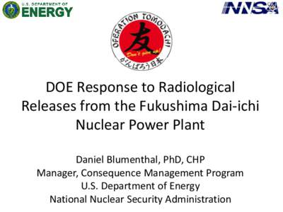 DOE Response to Radiological Releases from the Fukushima Dai-ichi Nuclear Power Plant Daniel Blumenthal, PhD, CHP Manager, Consequence Management Program U.S. Department of Energy