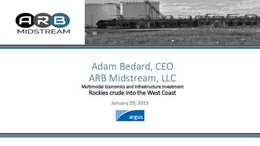 Adam Bedard, CEO ARB Midstream, LLC Multimodal Economics and Infrastructure Investment Rockies crude into the West Coast January 29, 2015