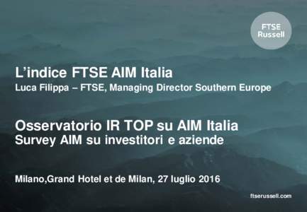 L’indice FTSE AIM Italia Luca Filippa – FTSE, Managing Director Southern Europe Osservatorio IR TOP su AIM Italia Survey AIM su investitori e aziende Milano,Grand Hotel et de Milan, 27 luglio 2016