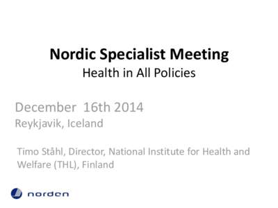 Nordic Specialist Meeting Health in All Policies December 16th 2014 Reykjavik, Iceland Timo Ståhl, Director, National Institute for Health and