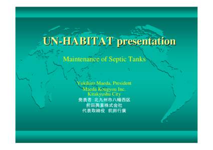 UN-HABITAT presentation Maintenance of Septic Tanks Yukihiro Maeda, President Maeda Kougyou Inc. Kitakyushu City