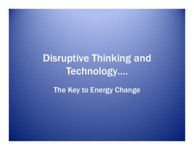 Disruptive Thinking and Technology…. The Key to Energy Change Conventional Wisdom Dominates The Energy Market Place