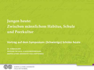 Jungen heute: Zwischen männlichem Habitus, Schule und Peerkultur Vortrag auf dem Symposium: (Schwierige) Schüler heute DR. JÜRGEN BUDDE ZENTRUM FÜR SCHUL- & BILDUNGSFORSCHUNG