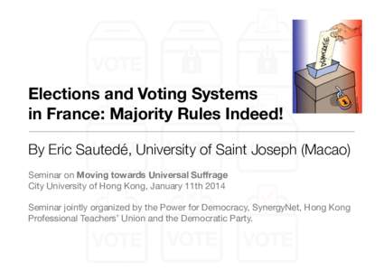 Elections and Voting Systems in France: Majority Rules Indeed! By Eric Sautedé, University of Saint Joseph (Macao) Seminar on Moving towards Universal Suffrage City University of Hong Kong, January 11th 2014 Seminar joi