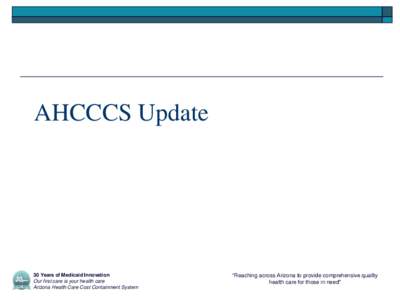 AHCCCS Update  30 Years of Medicaid Innovation Our first care is your health care Arizona Health Care Cost Containment System