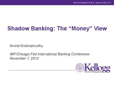 Shadow Banking: The “Money” View Arvind Krishnamurthy IMF/Chicago Fed International Banking Conference November 7, 2013