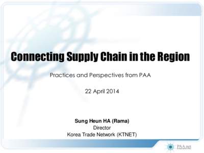 Connecting Supply Chain in the Region Practices and Perspectives from PAA 22 April 2014 Sung Heun HA (Rama) Director