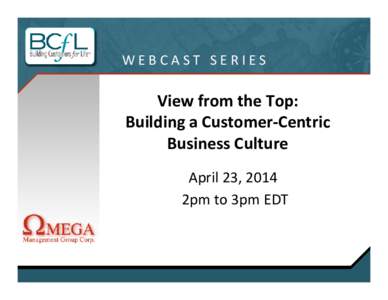 WEBCAST SERIES  View from the Top: Building a Customer-Centric Business Culture April 23, 2014