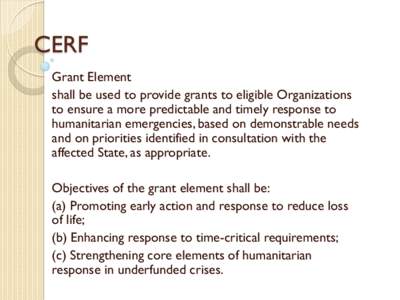 CERF Grant Element shall be used to provide grants to eligible Organizations to ensure a more predictable and timely response to humanitarian emergencies, based on demonstrable needs and on priorities identified in consu