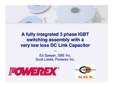 A fully integrated 3 phase IGBT switching assembly with a very low loss DC Link Capacitor -Ed Sawyer, SBE Inc. Scott Leslie, Powerex Inc.