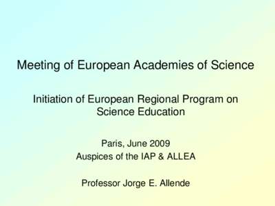 Meeting of European Academies of Science Initiation of European Regional Program on Science Education Paris, June 2009 Auspices of the IAP & ALLEA Professor Jorge E. Allende