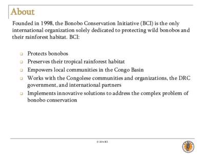 About Founded in 1998, the Bonobo Conservation Initiative (BCI) is the only international organization solely dedicated to protecting wild bonobos and their rainforest habitat. BCI:  