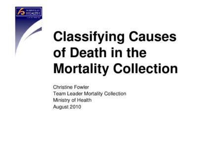 Classifying Causes of Death in the Mortality Collection Christine Fowler Team Leader Mortality Collection Ministry of Health