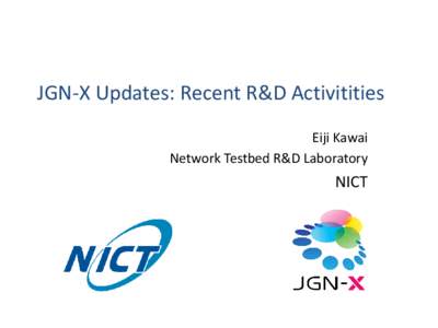 JGN-X Updates: Recent R&D Activitities Eiji Kawai Network Testbed R&D Laboratory NICT