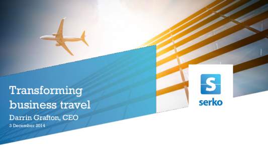 Transforming business travel Darrin Grafton, CEO 3 December 2014  Important notice