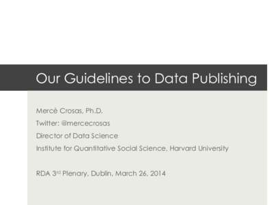 Our Guidelines to Data Publishing Mercè Crosas, Ph.D. Twitter: @mercecrosas Director of Data Science Institute for Quantitative Social Science, Harvard University RDA 3rd Plenary, Dublin, March 26, 2014