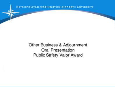 M ET R O P O L I T A N W A S H I N GT O N A I R P O RT S A UT H O R I TY  Other Business & Adjournment Oral Presentation Public Safety Valor Award