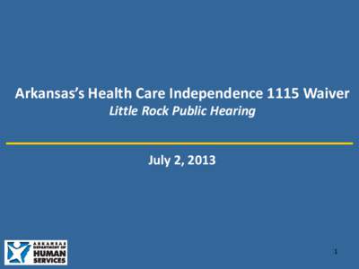 It’ Arkansas’s Health Care Independence 1115 Waiver Little Rock Public Hearing July 2, 2013