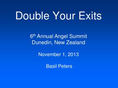 Double Your Exits 6th Annual Angel Summit Dunedin, New Zealand November 1, 2013 Basil Peters