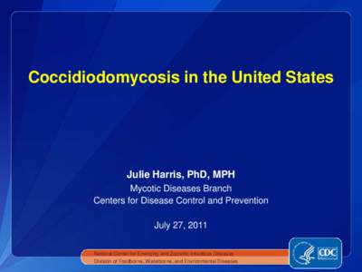 Coccidiodomycosis in the United States  Julie Harris, PhD, MPH Mycotic Diseases Branch Centers for Disease Control and Prevention July 27, 2011
