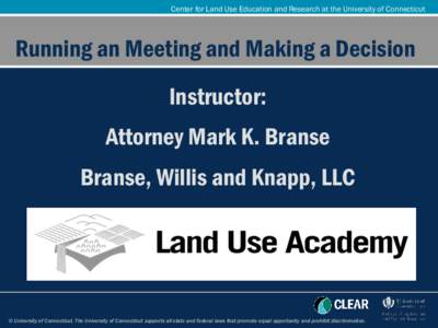 Center for Land Use Education and Research at the University of Connecticut  Running an Meeting and Making a Decision Instructor: Attorney Mark K. Branse Branse, Willis and Knapp, LLC