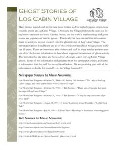 Ghost Stories of Log Cabin Village Many stories, legends and myths have been written and/or verbally passed down about possible ghosts at Log Cabin Village. Obviously, the Village prefers to be seen as a living history m