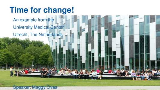 Time for change! An example from the University Medical Center Utrecht, The Netherlands  Speaker: Maggy Ovaa