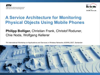 A Service Architecture for Monitoring Physical Objects Using Mobile Phones Philipp Bolliger, Christian Frank, Christof Roduner, Chie Noda, Wolfgang Kellerer 7th International Workshop on Applications and Services in Wire