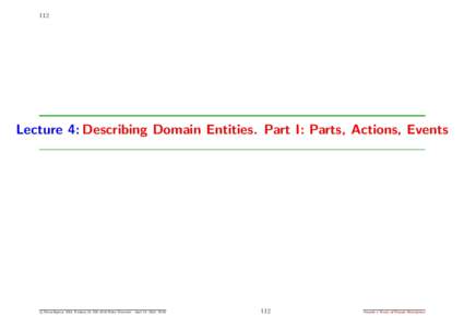 112  Lecture 4: Describing Domain Entities. Part I: Parts, Actions, Events c Dines Bjørner 2011, Fredsvej 11, DK–2840 Holte, Denmark - April 25, 2012: 15:51
