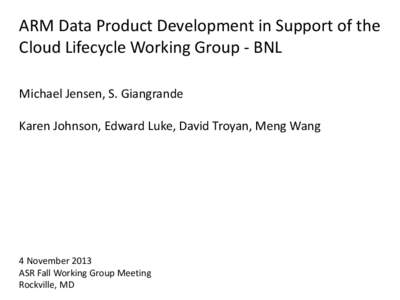 ARM Data Product Development in Support of the Cloud Lifecycle Working Group - BNL Michael Jensen, S. Giangrande Karen Johnson, Edward Luke, David Troyan, Meng Wang  4 November 2013