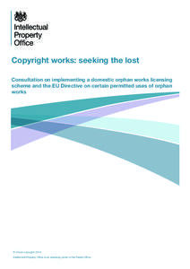 Copyright works: seeking the lost Consultation on implementing a domestic orphan works licensing scheme and the EU Directive on certain permitted uses of orphan works  © Crown copyright 2014