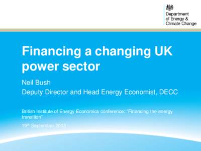 Financing a changing UK power sector Neil Bush Deputy Director and Head Energy Economist, DECC British Institute of Energy Economics conference: “Financing the energy transition”