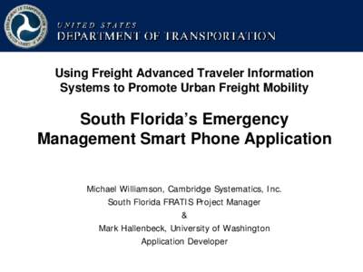 Using Freight Advanced Traveler Information Systems to Promote Urban Freight Mobility South Florida’s Emergency Management Smart Phone Application Michael Williamson, Cambridge Systematics, Inc.