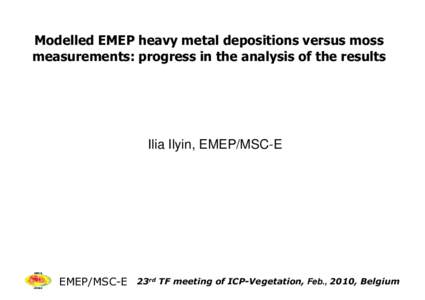 Modelled EMEP heavy metal depositions versus moss measurements: progress in the analysis of the results Ilia Ilyin, EMEP/MSC-E  EMEP/MSC-E 23rd TF meeting of ICP-Vegetation, Feb., 2010, Belgium